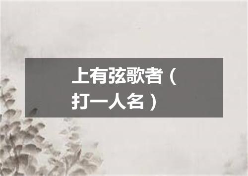 上有弦歌者（打一人名）