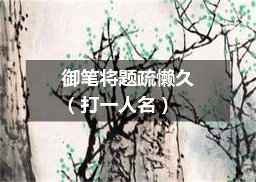 御笔将题疏懒久（打一人名）