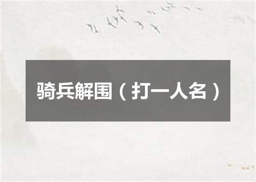 骑兵解围（打一人名）