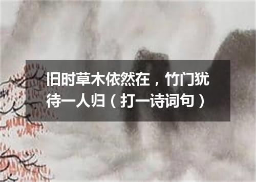 旧时草木依然在，竹门犹待一人归（打一诗词句）