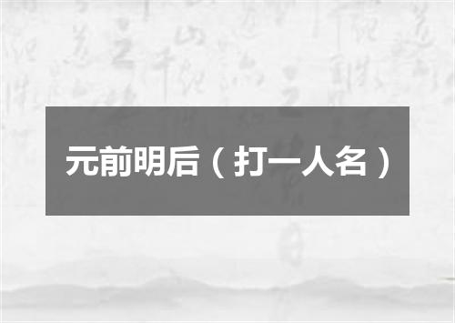 元前明后（打一人名）
