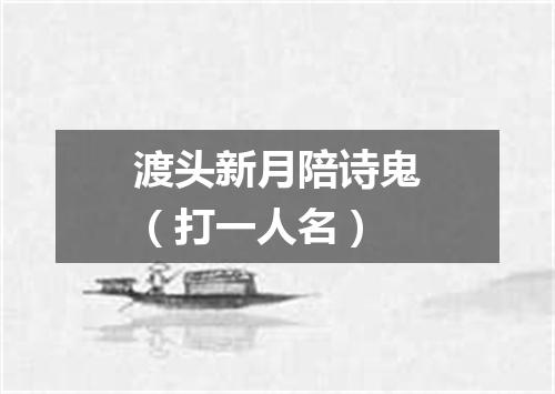 渡头新月陪诗鬼（打一人名）