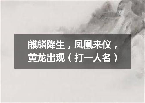 麒麟降生，凤凰来仪，黄龙出现（打一人名）