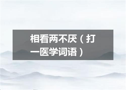 相看两不厌（打一医学词语）