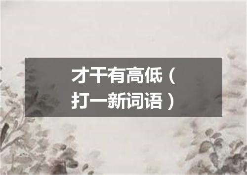 才干有高低（打一新词语）