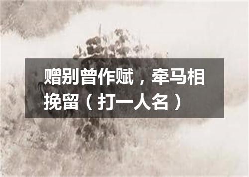 赠别曾作赋，牵马相挽留（打一人名）