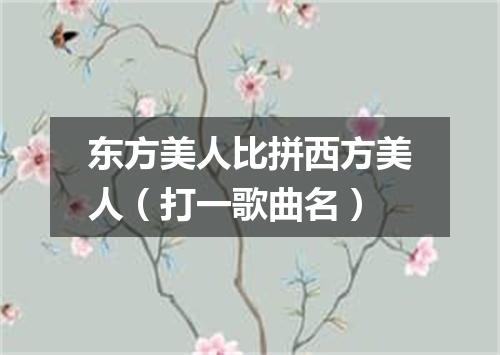 东方美人比拼西方美人（打一歌曲名）