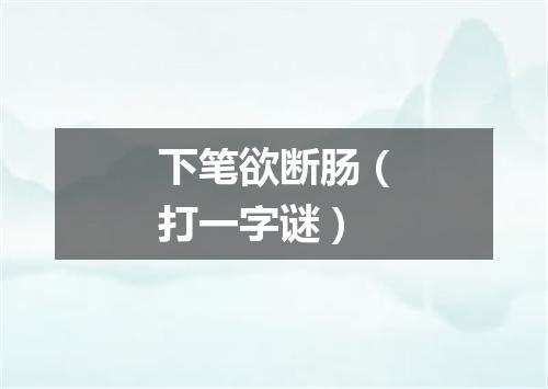 下笔欲断肠（打一字谜）