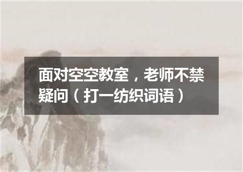 面对空空教室，老师不禁疑问（打一纺织词语）