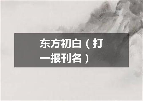 东方初白（打一报刊名）