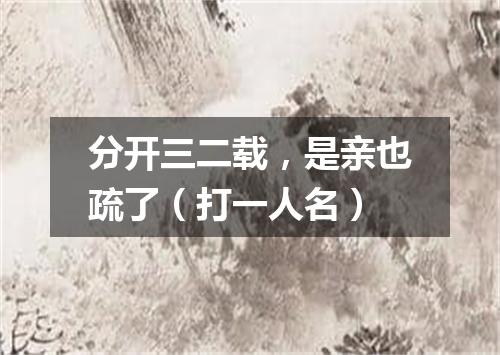 分开三二载，是亲也疏了（打一人名）