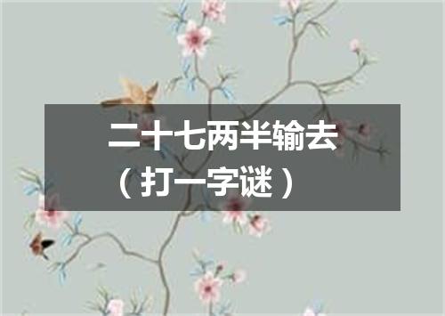 二十七两半输去（打一字谜）