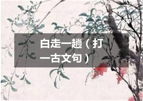 白走一趟（打一古文句）