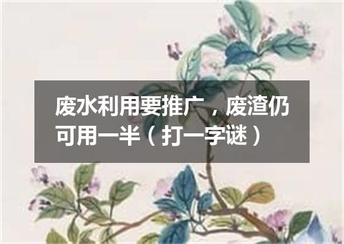废水利用要推广，废渣仍可用一半（打一字谜）