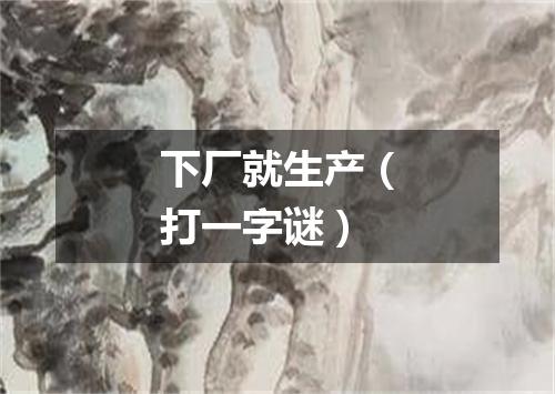 下厂就生产（打一字谜）