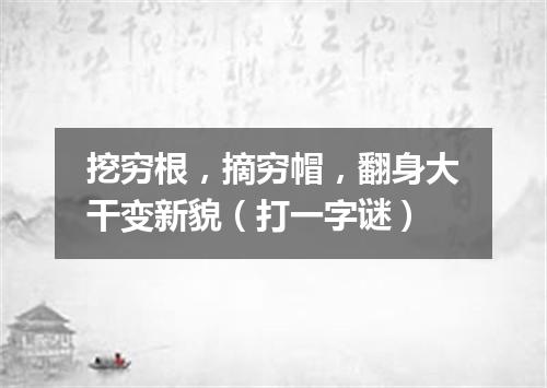 挖穷根，摘穷帽，翻身大干变新貌（打一字谜）