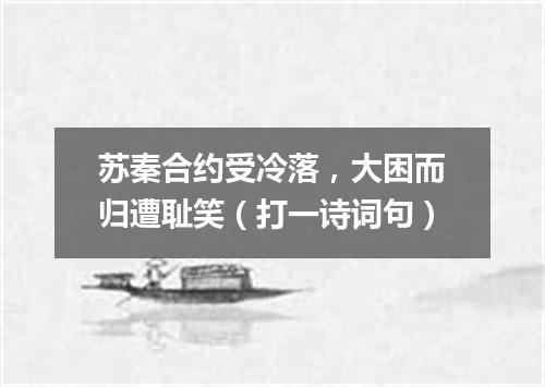 苏秦合约受冷落，大困而归遭耻笑（打一诗词句）