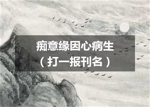 痴意缘因心病生（打一报刊名）