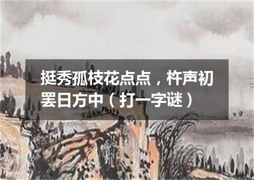 挺秀孤枝花点点，杵声初罢日方中（打一字谜）