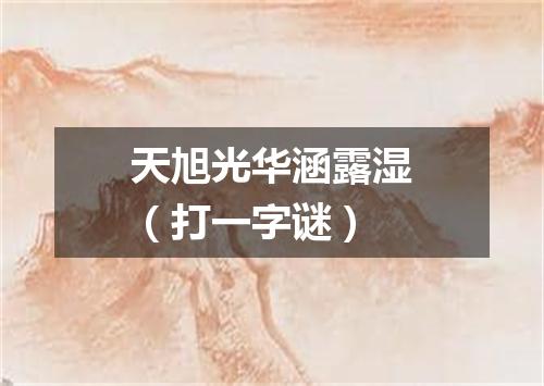 天旭光华涵露湿（打一字谜）