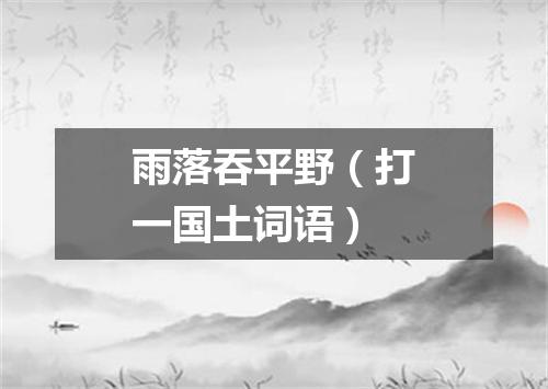 雨落吞平野（打一国土词语）