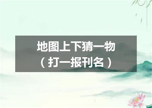地图上下猜一物（打一报刊名）