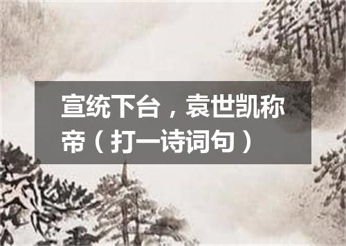 宣统下台，袁世凯称帝（打一诗词句）