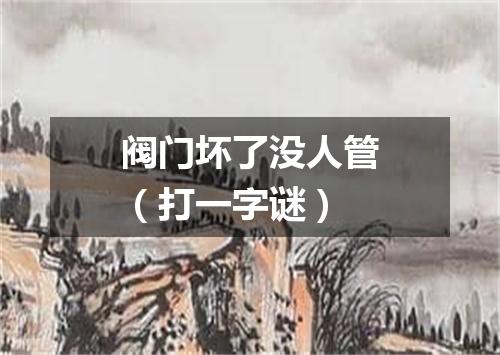 阀门坏了没人管（打一字谜）