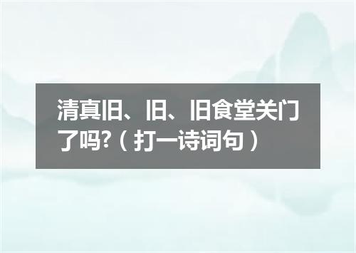 清真旧、旧、旧食堂关门了吗?（打一诗词句）