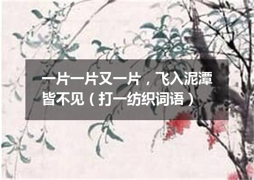 一片一片又一片，飞入泥潭皆不见（打一纺织词语）