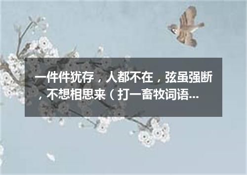 一件件犹存，人都不在，弦虽强断，不想相思来（打一畜牧词语）