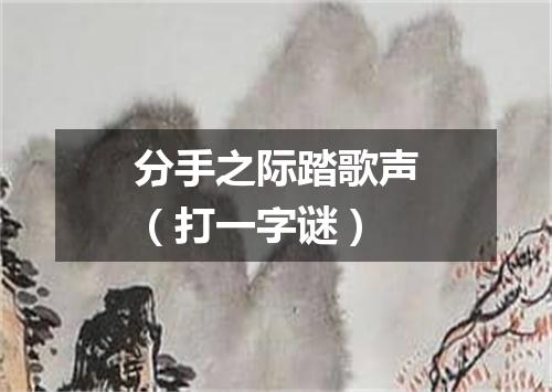 分手之际踏歌声（打一字谜）