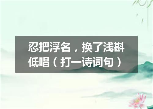 忍把浮名，换了浅斟低唱（打一诗词句）