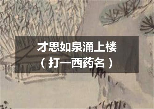 才思如泉涌上楼（打一西药名）