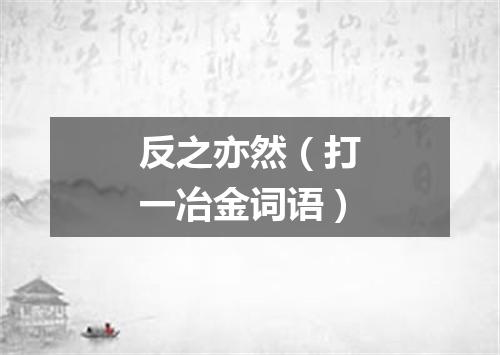 反之亦然（打一冶金词语）