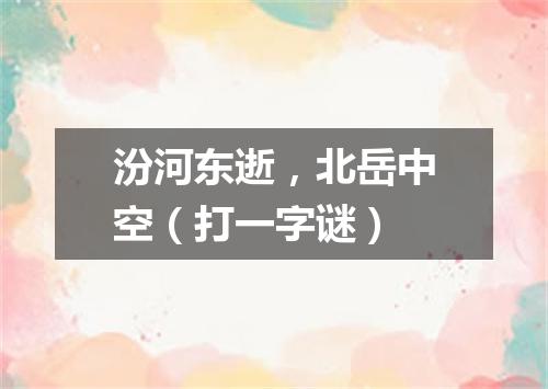汾河东逝，北岳中空（打一字谜）