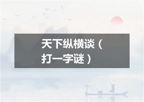 天下纵横谈（打一字谜）