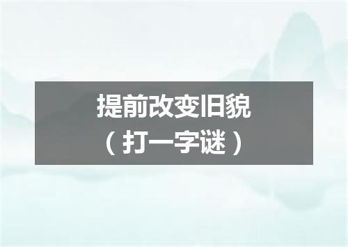 提前改变旧貌（打一字谜）