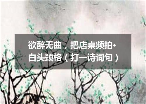 欲醉无曲，把店桌频拍·白头颈格（打一诗词句）