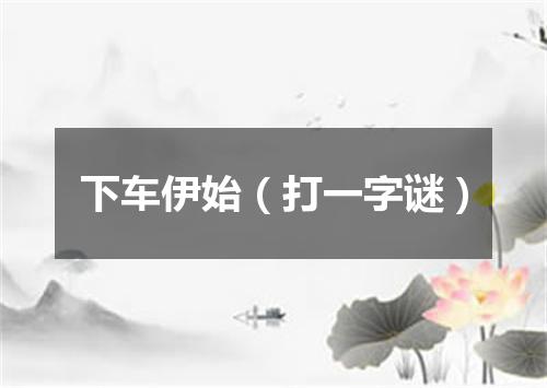下车伊始（打一字谜）