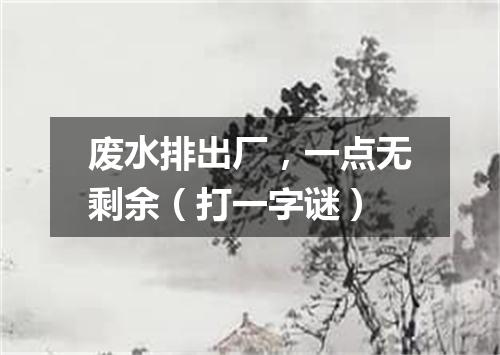 废水排出厂，一点无剩余（打一字谜）