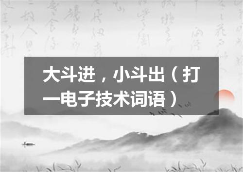 大斗进，小斗出（打一电子技术词语）