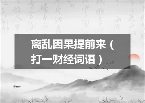 离乱因果提前来（打一财经词语）