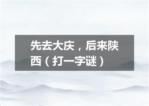 先去大庆，后来陕西（打一字谜）