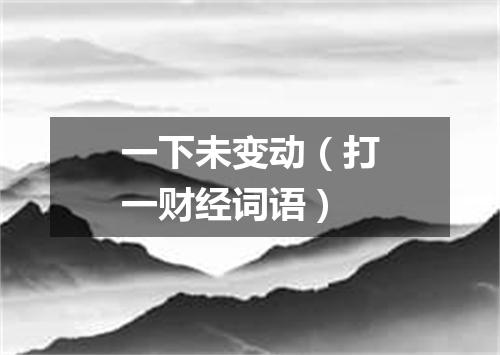 一下未变动（打一财经词语）