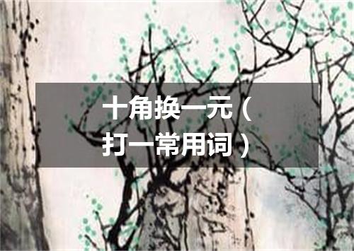 十角换一元（打一常用词）