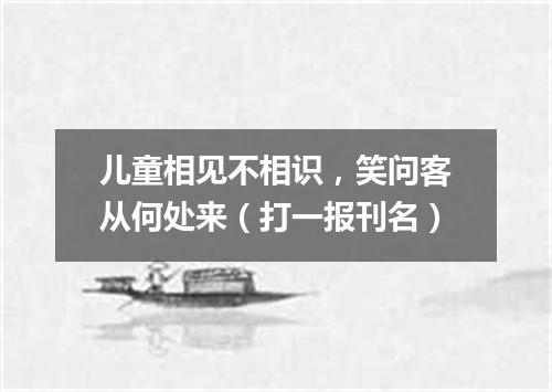 儿童相见不相识，笑问客从何处来（打一报刊名）