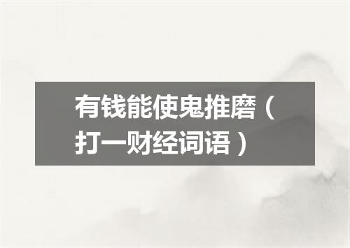 有钱能使鬼推磨（打一财经词语）