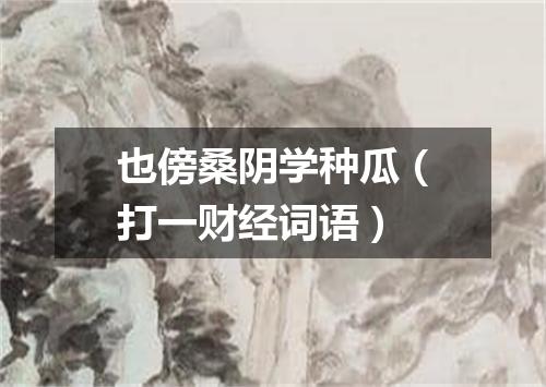 也傍桑阴学种瓜（打一财经词语）
