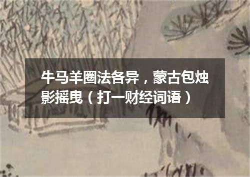 牛马羊圈法各异，蒙古包烛影摇曳（打一财经词语）